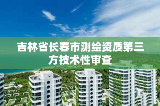 吉林省长春市测绘资质第三方技术性审查