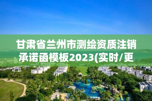 甘肃省兰州市测绘资质注销承诺函模板2023(实时/更新中)