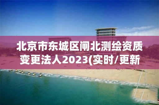 北京市东城区闸北测绘资质变更法人2023(实时/更新中)