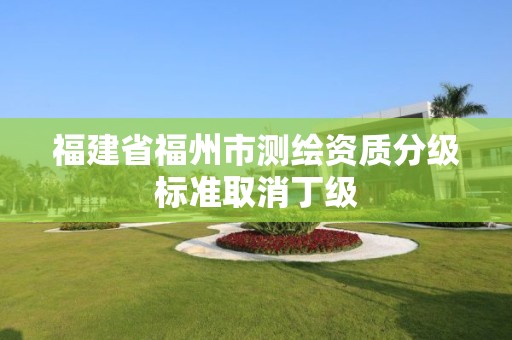 福建省福州市测绘资质分级标准取消丁级