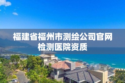 福建省福州市测绘公司官网检测医院资质