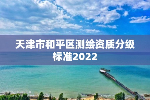 天津市和平区测绘资质分级标准2022