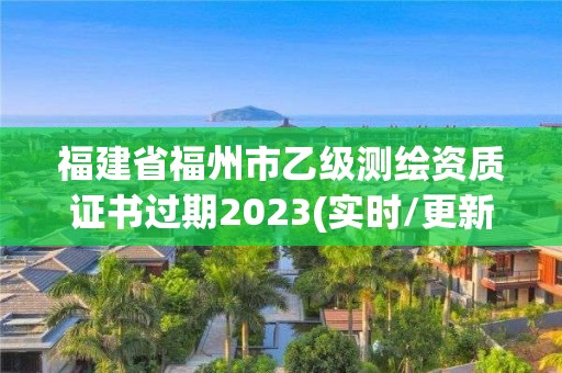 福建省福州市乙级测绘资质证书过期2023(实时/更新中)