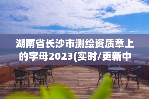 湖南省长沙市测绘资质章上的字母2023(实时/更新中)