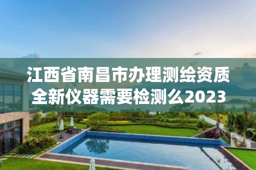 江西省南昌市办理测绘资质全新仪器需要检测么2023(实时/更新中)