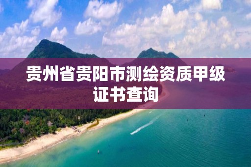 贵州省贵阳市测绘资质甲级证书查询