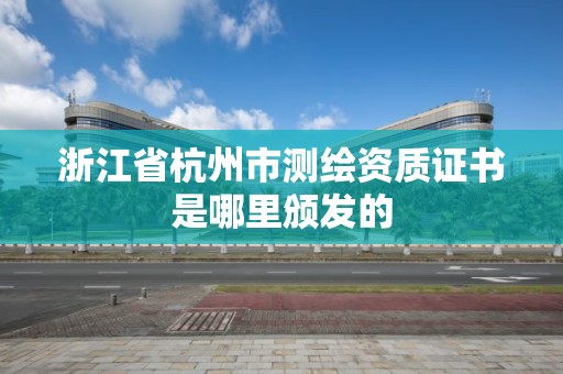 浙江省杭州市测绘资质证书是哪里颁发的