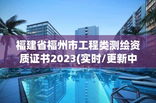 福建省福州市工程类测绘资质证书2023(实时/更新中)