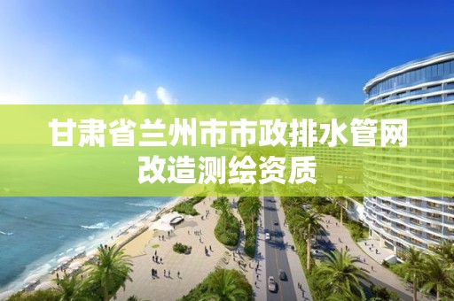 甘肃省兰州市市政排水管网改造测绘资质