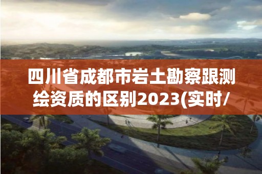 四川省成都市岩土勘察跟测绘资质的区别2023(实时/更新中)