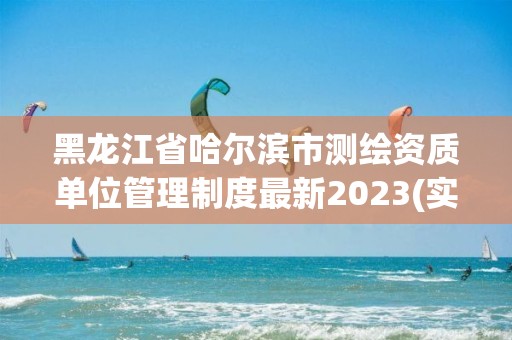 黑龙江省哈尔滨市测绘资质单位管理制度最新2023(实时/更新中)