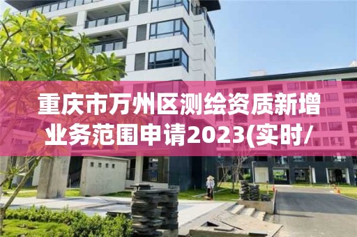 重庆市万州区测绘资质新增业务范围申请2023(实时/更新中)