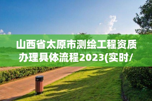 山西省太原市测绘工程资质办理具体流程2023(实时/更新中)