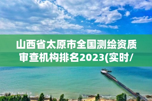 山西省太原市全国测绘资质审查机构排名2023(实时/更新中)