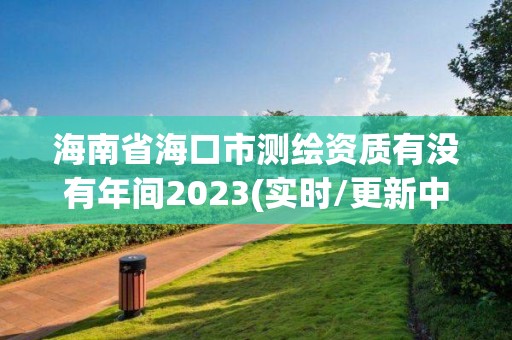 海南省海口市测绘资质有没有年间2023(实时/更新中)