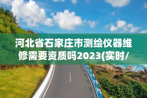 河北省石家庄市测绘仪器维修需要资质吗2023(实时/更新中)