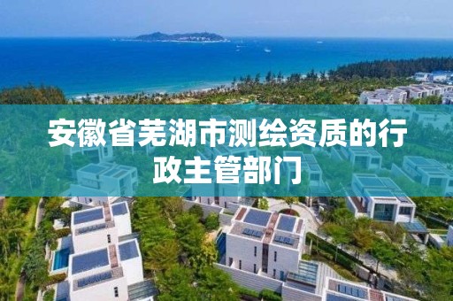 安徽省芜湖市测绘资质的行政主管部门