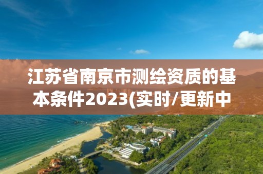 江苏省南京市测绘资质的基本条件2023(实时/更新中)