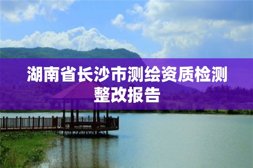 湖南省长沙市测绘资质检测整改报告