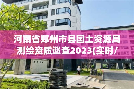 河南省郑州市县国土资源局测绘资质巡查2023(实时/更新中)