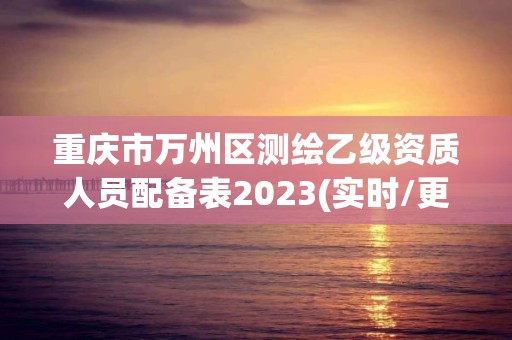 重庆市万州区测绘乙级资质人员配备表2023(实时/更新中)