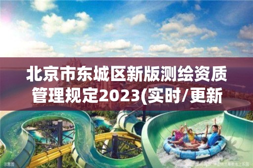 北京市东城区新版测绘资质管理规定2023(实时/更新中)