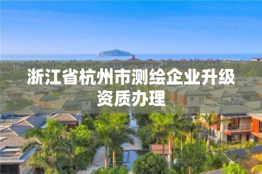 浙江省杭州市测绘企业升级资质办理