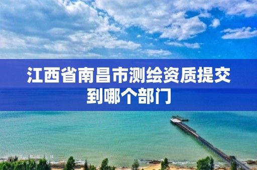 江西省南昌市测绘资质提交到哪个部门