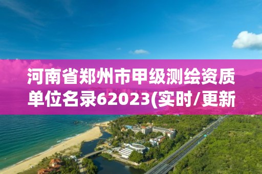 河南省郑州市甲级测绘资质单位名录62023(实时/更新中)