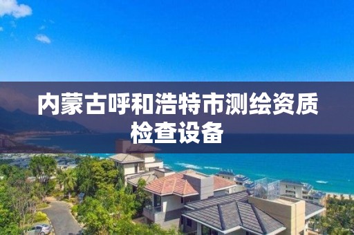 内蒙古呼和浩特市测绘资质检查设备