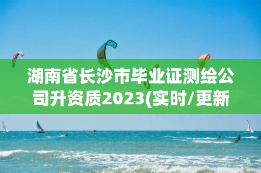 湖南省长沙市毕业证测绘公司升资质2023(实时/更新中)