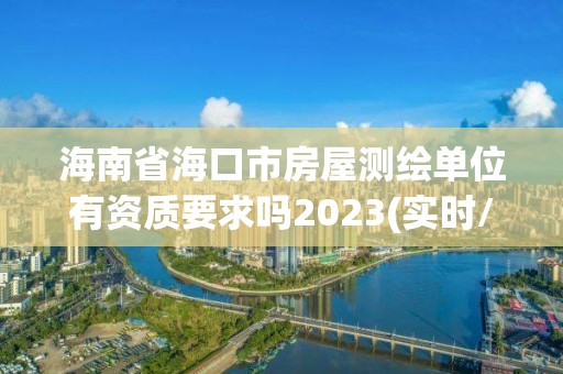 海南省海口市房屋测绘单位有资质要求吗2023(实时/更新中)