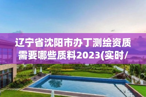 辽宁省沈阳市办丁测绘资质需要哪些质料2023(实时/更新中)