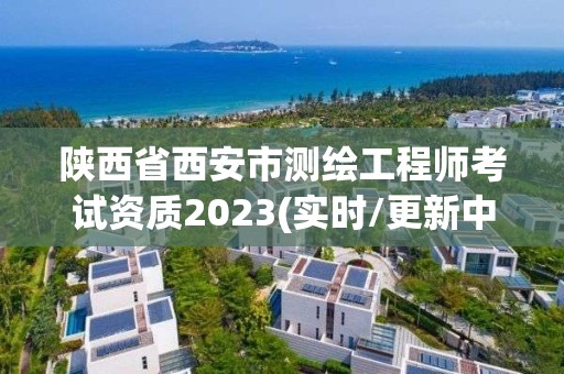 陕西省西安市测绘工程师考试资质2023(实时/更新中)