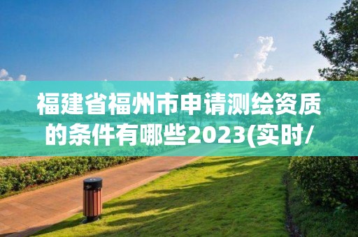 福建省福州市申请测绘资质的条件有哪些2023(实时/更新中)