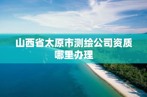 山西省太原市测绘公司资质哪里办理