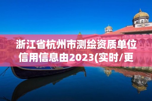 浙江省杭州市测绘资质单位信用信息由2023(实时/更新中)