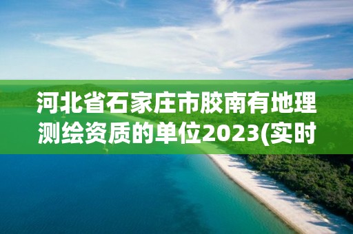 河北省石家庄市胶南有地理测绘资质的单位2023(实时/更新中)