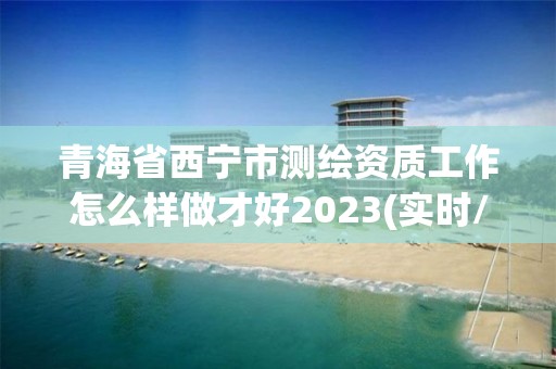 青海省西宁市测绘资质工作怎么样做才好2023(实时/更新中)