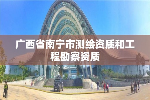 广西省南宁市测绘资质和工程勘察资质