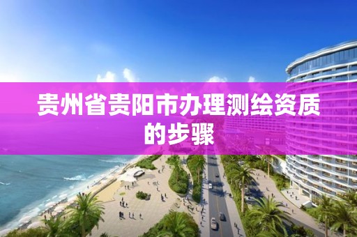 贵州省贵阳市办理测绘资质的步骤