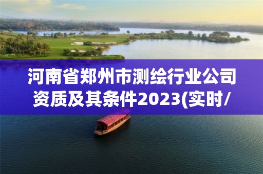 河南省郑州市测绘行业公司资质及其条件2023(实时/更新中)