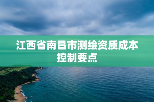 江西省南昌市测绘资质成本控制要点