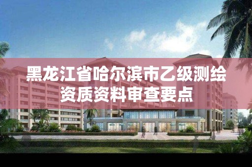 黑龙江省哈尔滨市乙级测绘资质资料审查要点