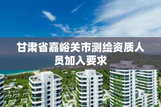 甘肃省嘉峪关市测绘资质人员加入要求