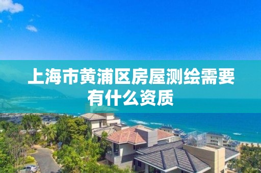 上海市黄浦区房屋测绘需要有什么资质