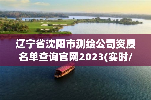 辽宁省沈阳市测绘公司资质名单查询官网2023(实时/更新中)