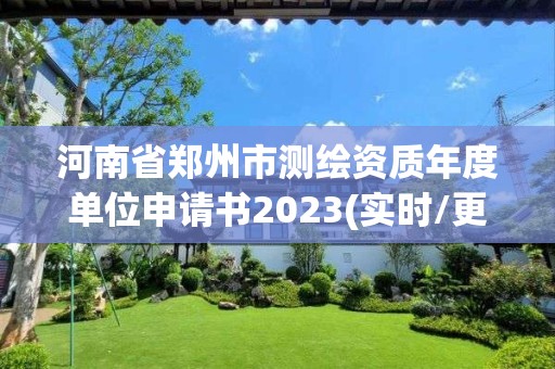 河南省郑州市测绘资质年度单位申请书2023(实时/更新中)