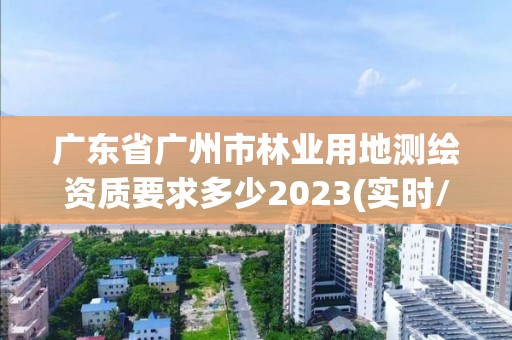 广东省广州市林业用地测绘资质要求多少2023(实时/更新中)