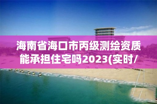 海南省海口市丙级测绘资质能承担住宅吗2023(实时/更新中)